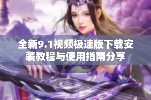 全新9.1视频极速版下载安装教程与使用指南分享