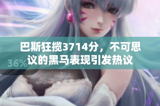巴斯狂揽3714分，不可思议的黑马表现引发热议