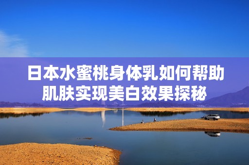 日本水蜜桃身体乳如何帮助肌肤实现美白效果探秘