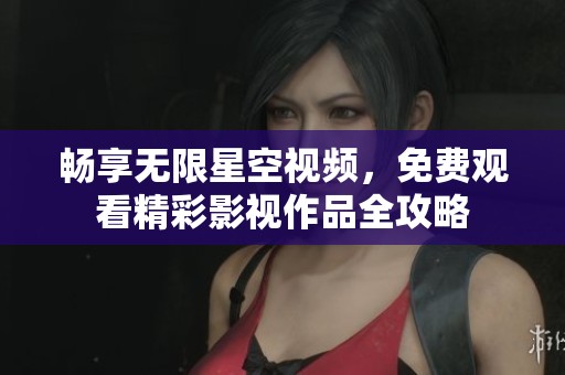 畅享无限星空视频，免费观看精彩影视作品全攻略