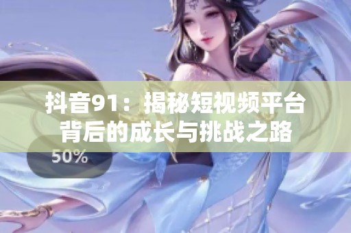 抖音91：揭秘短视频平台背后的成长与挑战之路