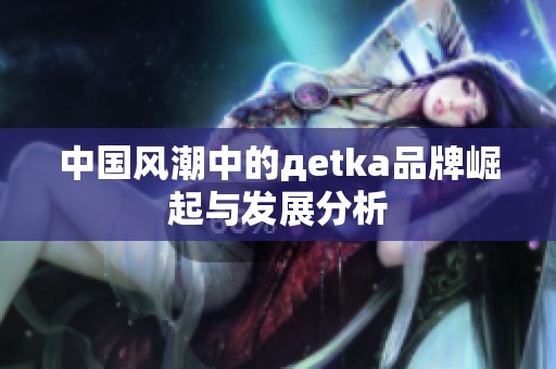中国风潮中的дetka品牌崛起与发展分析