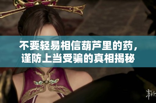 不要轻易相信葫芦里的药，谨防上当受骗的真相揭秘