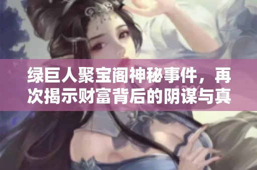 绿巨人聚宝阁神秘事件，再次揭示财富背后的阴谋与真相
