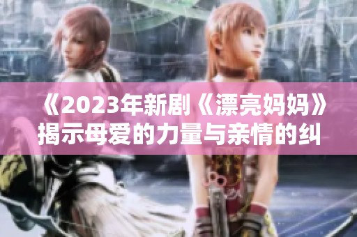 《2023年新剧《漂亮妈妈》揭示母爱的力量与亲情的纠葛》