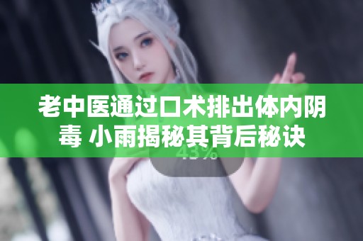 老中医通过口术排出体内阴毒 小雨揭秘其背后秘诀