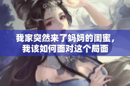 我家突然来了妈妈的闺蜜，我该如何面对这个局面