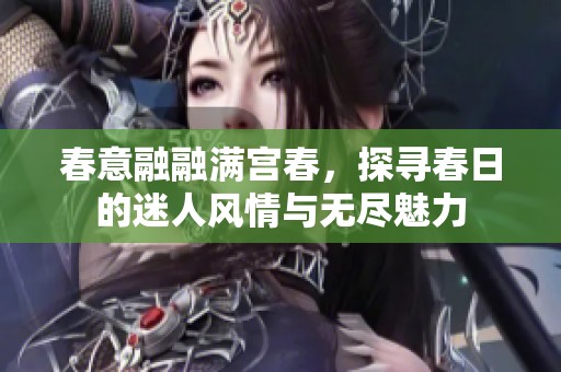 春意融融满宫春，探寻春日的迷人风情与无尽魅力