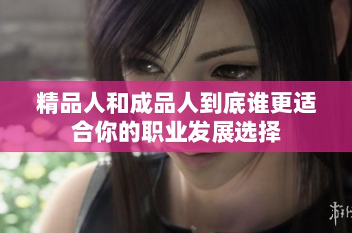 精品人和成品人到底谁更适合你的职业发展选择