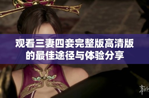 观看三妻四妾完整版高清版的最佳途径与体验分享