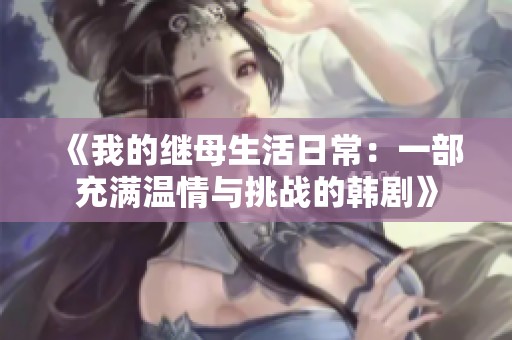 《我的继母生活日常：一部充满温情与挑战的韩剧》