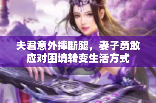 夫君意外摔断腿，妻子勇敢应对困境转变生活方式
