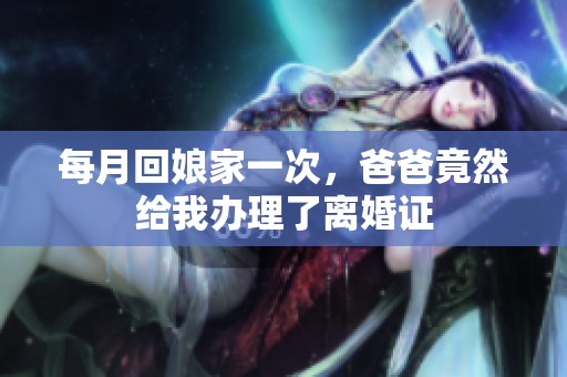 每月回娘家一次，爸爸竟然给我办理了离婚证