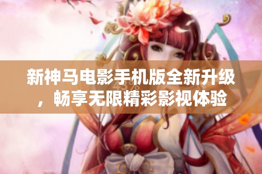 新神马电影手机版全新升级，畅享无限精彩影视体验