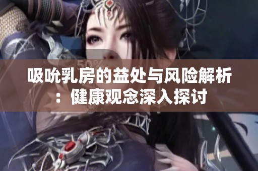 吸吮乳房的益处与风险解析：健康观念深入探讨