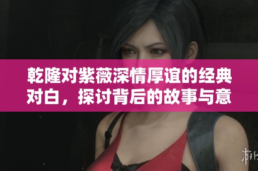 乾隆对紫薇深情厚谊的经典对白，探讨背后的故事与意义