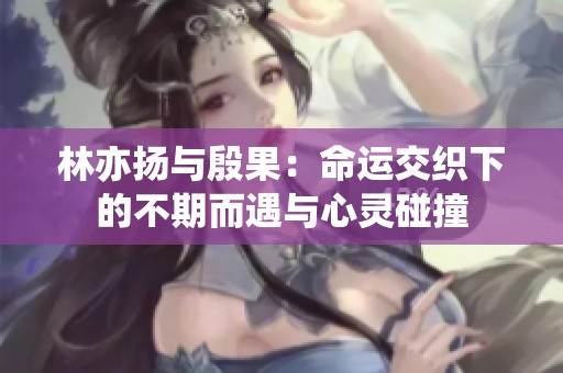 林亦扬与殷果：命运交织下的不期而遇与心灵碰撞