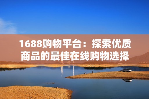 1688购物平台：探索优质商品的最佳在线购物选择