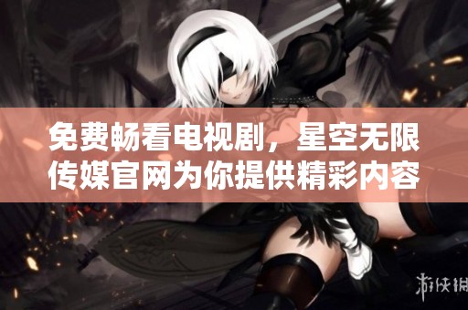 免费畅看电视剧，星空无限传媒官网为你提供精彩内容