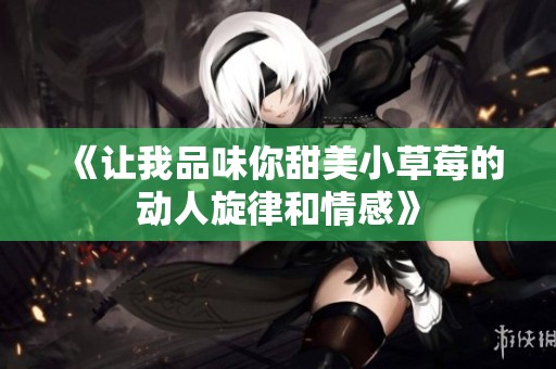 《让我品味你甜美小草莓的动人旋律和情感》