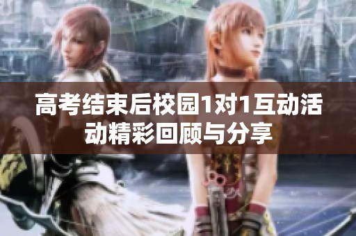 高考结束后校园1对1互动活动精彩回顾与分享