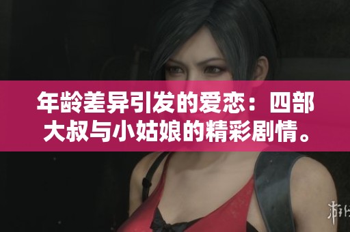 年龄差异引发的爱恋：四部大叔与小姑娘的精彩剧情。