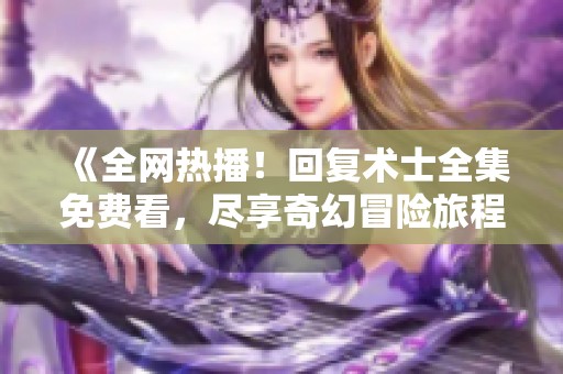 《全网热播！回复术士全集免费看，尽享奇幻冒险旅程》