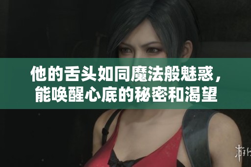 他的舌头如同魔法般魅惑，能唤醒心底的秘密和渴望