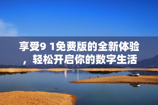 享受9 1免费版的全新体验，轻松开启你的数字生活