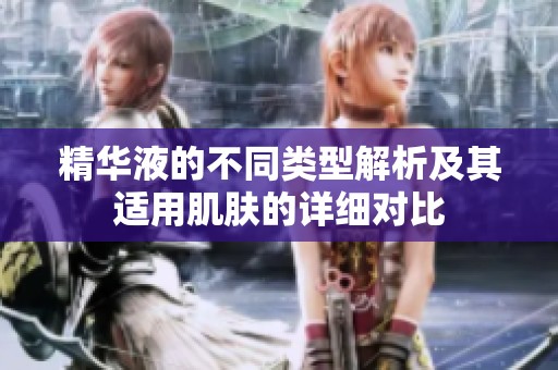 精华液的不同类型解析及其适用肌肤的详细对比