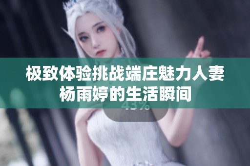 极致体验挑战端庄魅力人妻杨雨婷的生活瞬间