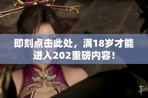 即刻点击此处，满18岁才能进入202重磅内容！