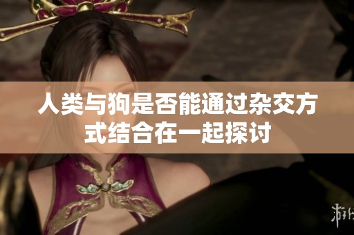 人类与狗是否能通过杂交方式结合在一起探讨