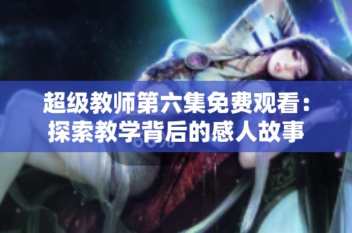 超级教师第六集免费观看：探索教学背后的感人故事