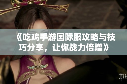 《吃鸡手游国际服攻略与技巧分享，让你战力倍增》