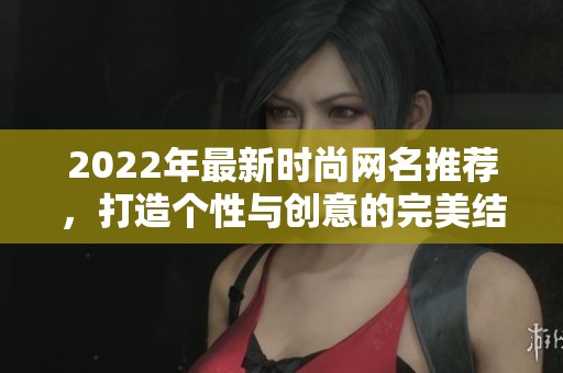 2022年最新时尚网名推荐，打造个性与创意的完美结合