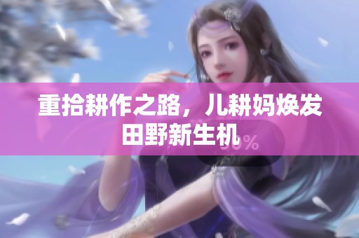 重拾耕作之路，儿耕妈焕发田野新生机