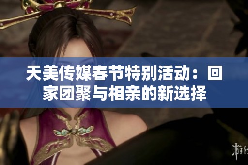 天美传媒春节特别活动：回家团聚与相亲的新选择