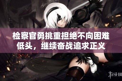 检察官勇挑重担绝不向困难低头，继续奋战追求正义