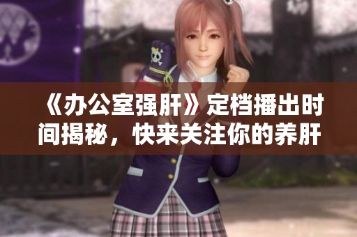 《办公室强肝》定档播出时间揭秘，快来关注你的养肝指南！