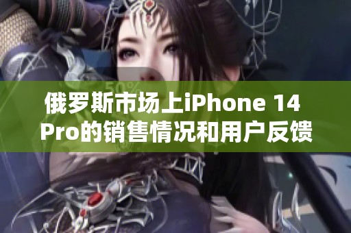 俄罗斯市场上iPhone 14 Pro的销售情况和用户反馈分析