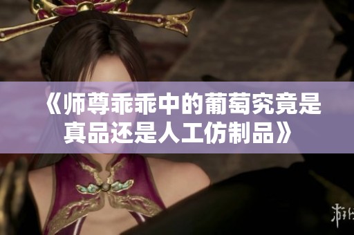 《师尊乖乖中的葡萄究竟是真品还是人工仿制品》