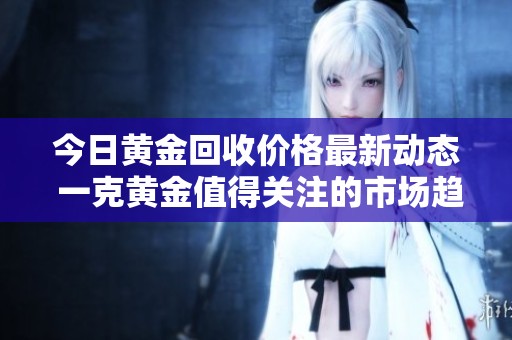 今日黄金回收价格最新动态 一克黄金值得关注的市场趋势