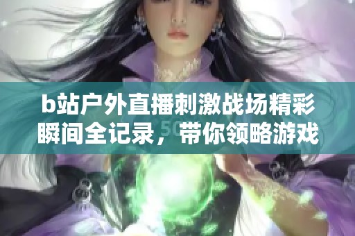 b站户外直播刺激战场精彩瞬间全记录，带你领略游戏魅力