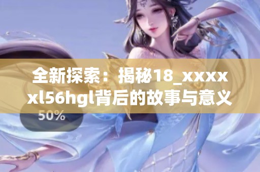全新探索：揭秘18_xxxxxl56hgl背后的故事与意义