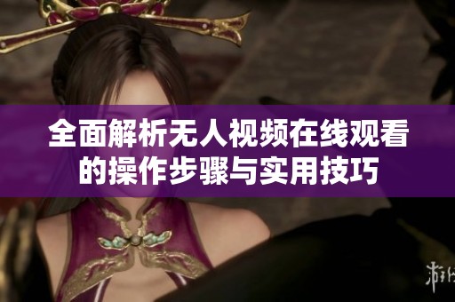 全面解析无人视频在线观看的操作步骤与实用技巧