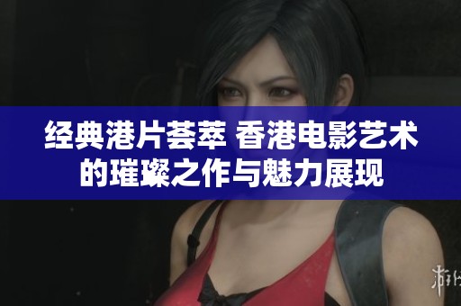 经典港片荟萃 香港电影艺术的璀璨之作与魅力展现