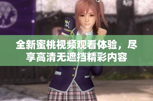 全新蜜桃视频观看体验，尽享高清无遮挡精彩内容