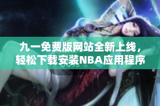 九一免费版网站全新上线，轻松下载安装NBA应用程序指南