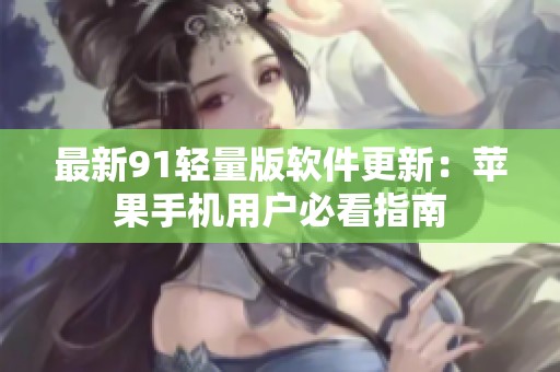 最新91轻量版软件更新：苹果手机用户必看指南